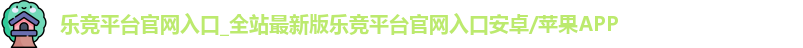 乐竞平台官网入口_全站最新版乐竞平台官网入口安卓/苹果APP